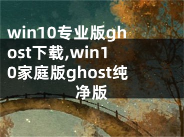 win10專業(yè)版ghost下載,win10家庭版ghost純凈版