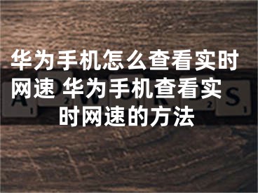 華為手機(jī)怎么查看實(shí)時(shí)網(wǎng)速 華為手機(jī)查看實(shí)時(shí)網(wǎng)速的方法