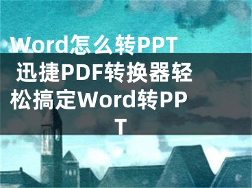 Word怎么轉PPT 迅捷PDF轉換器輕松搞定Word轉PPT