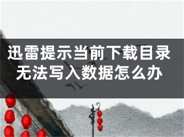 迅雷提示當(dāng)前下載目錄無法寫入數(shù)據(jù)怎么辦