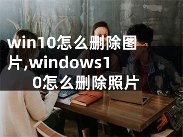 win10怎么刪除圖片,windows10怎么刪除照片