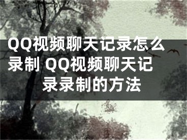 QQ視頻聊天記錄怎么錄制 QQ視頻聊天記錄錄制的方法