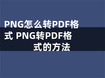 PNG怎么轉(zhuǎn)PDF格式 PNG轉(zhuǎn)PDF格式的方法