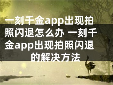 一刻千金app出現(xiàn)拍照閃退怎么辦 一刻千金app出現(xiàn)拍照閃退的解決方法