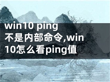 win10 ping不是內(nèi)部命令,win10怎么看ping值