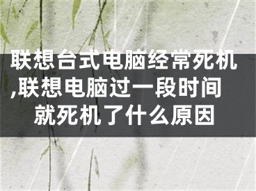 聯(lián)想臺式電腦經(jīng)常死機,聯(lián)想電腦過一段時間就死機了什么原因