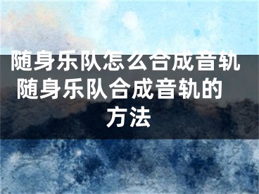 隨身樂隊怎么合成音軌 隨身樂隊合成音軌的方法