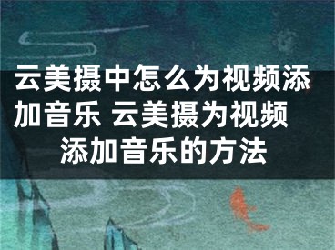 云美攝中怎么為視頻添加音樂 云美攝為視頻添加音樂的方法