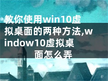 教你使用win10虛擬桌面的兩種方法,window10虛擬桌面怎么弄