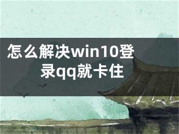 怎么解決win10登錄qq就卡住