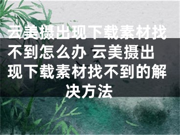 云美攝出現(xiàn)下載素材找不到怎么辦 云美攝出現(xiàn)下載素材找不到的解決方法