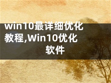 win10最詳細(xì)優(yōu)化教程,Win10優(yōu)化軟件