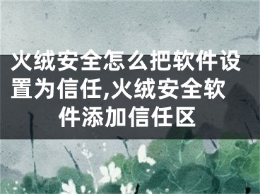 火絨安全怎么把軟件設(shè)置為信任,火絨安全軟件添加信任區(qū)