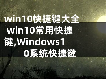 win10快捷鍵大全 win10常用快捷鍵,Windows10系統(tǒng)快捷鍵