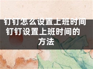 釘釘怎么設(shè)置上班時間 釘釘設(shè)置上班時間的方法