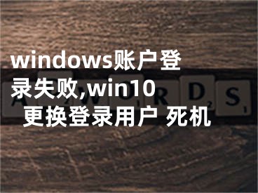 windows賬戶登錄失敗,win10 更換登錄用戶 死機