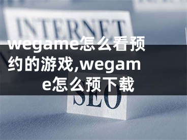 wegame怎么看預(yù)約的游戲,wegame怎么預(yù)下載