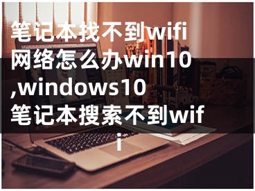 筆記本找不到wifi網(wǎng)絡(luò)怎么辦win10,windows10筆記本搜索不到wifi