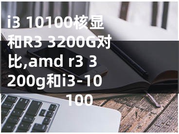 i3 10100核顯和R3 3200G對比,amd r3 3200g和i3-10100