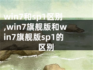 win7和sp1區(qū)別,win7旗艦版和win7旗艦版sp1的區(qū)別