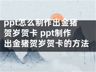 ppt怎么制作出金豬賀歲賀卡 ppt制作出金豬賀歲賀卡的方法