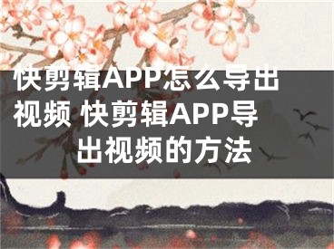 快剪輯APP怎么導(dǎo)出視頻 快剪輯APP導(dǎo)出視頻的方法