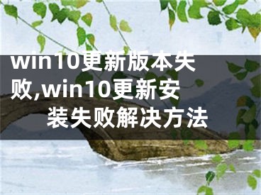 win10更新版本失敗,win10更新安裝失敗解決方法