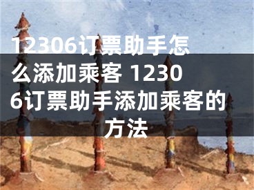 12306訂票助手怎么添加乘客 12306訂票助手添加乘客的方法