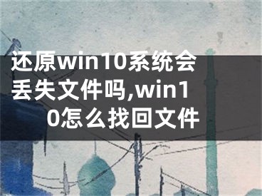 還原win10系統(tǒng)會丟失文件嗎,win10怎么找回文件