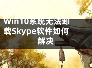 Win10系統(tǒng)無法卸載Skype軟件如何解決