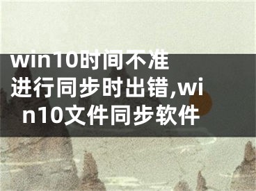 win10時間不準 進行同步時出錯,win10文件同步軟件