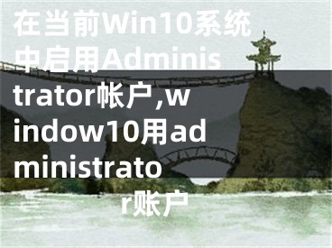 在當(dāng)前Win10系統(tǒng)中啟用Administrator帳戶,window10用administrator賬戶