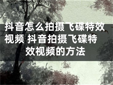 抖音怎么拍攝飛碟特效視頻 抖音拍攝飛碟特效視頻的方法