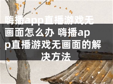 嗨播app直播游戲無畫面怎么辦 嗨播app直播游戲無畫面的解決方法