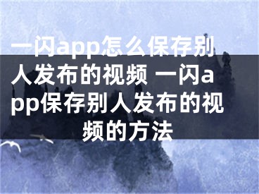 一閃app怎么保存別人發(fā)布的視頻 一閃app保存別人發(fā)布的視頻的方法