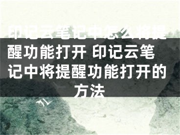 印記云筆記中怎么將提醒功能打開 印記云筆記中將提醒功能打開的方法