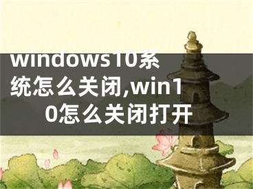 windows10系統(tǒng)怎么關閉,win10怎么關閉打開