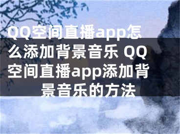 QQ空間直播app怎么添加背景音樂 QQ空間直播app添加背景音樂的方法