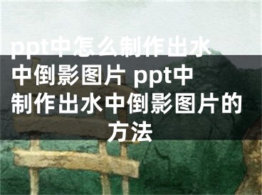 ppt中怎么制作出水中倒影圖片 ppt中制作出水中倒影圖片的方法