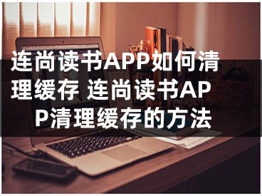 連尚讀書APP如何清理緩存 連尚讀書APP清理緩存的方法