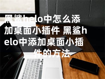 黑鯊helo中怎么添加桌面小插件 黑鯊helo中添加桌面小插件的方法