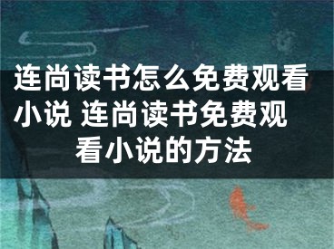 連尚讀書怎么免費觀看小說 連尚讀書免費觀看小說的方法