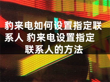 豹來電如何設(shè)置指定聯(lián)系人 豹來電設(shè)置指定聯(lián)系人的方法