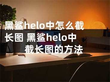 黑鯊helo中怎么截長(zhǎng)圖 黑鯊helo中截長(zhǎng)圖的方法