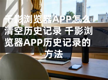 千影瀏覽器APP怎么清空歷史記錄 千影瀏覽器APP歷史記錄的方法