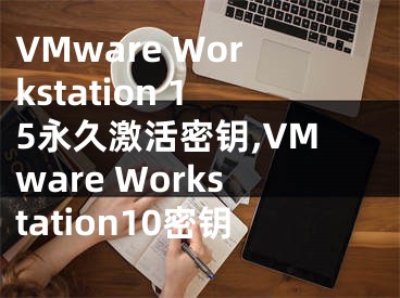 VMware Workstation 15永久激活密鑰,VMware Workstation10密鑰