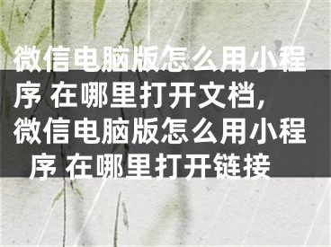 微信電腦版怎么用小程序 在哪里打開文檔,微信電腦版怎么用小程序 在哪里打開鏈接