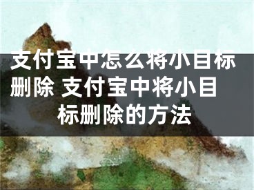 支付寶中怎么將小目標(biāo)刪除 支付寶中將小目標(biāo)刪除的方法