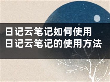 日記云筆記如何使用 日記云筆記的使用方法