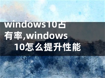 windows10占有率,windows10怎么提升性能